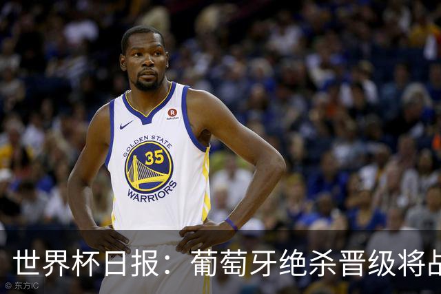 世界杯日报：葡萄牙绝杀晋级将战西班牙 德国队主帅或将下课