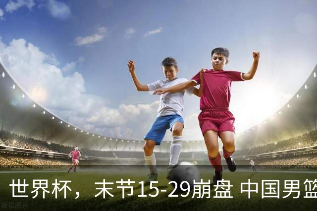 世界杯，末节15-29崩盘 中国男篮被逆转 篮板47-71输太多了 1人8中0