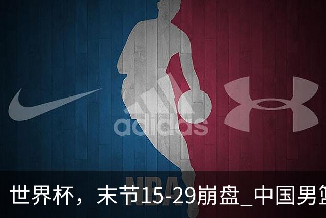 世界杯，末节15-29崩盘 中国男篮被逆转 篮板47-71输太多了 1人8中0
