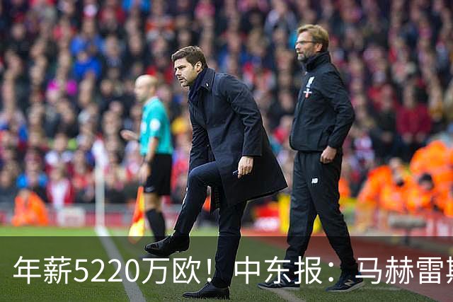 年薪5220万欧！中东报：马赫雷斯希望留队，但吉达国民准备解约