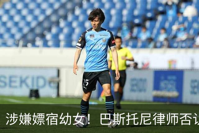 涉嫌嫖宿幼女！巴斯托尼律师否认:没进行过交易 更别说是未成年人