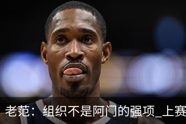 老范：组织不是阿门的强项 上赛季球队每个人都不在最合适的位置