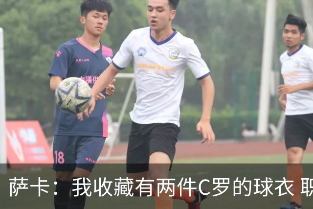 萨卡：我收藏有两件C罗的球衣 职业态度令人敬佩
