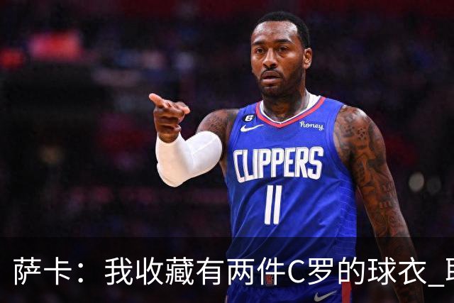 萨卡：我收藏有两件C罗的球衣 职业态度令人敬佩