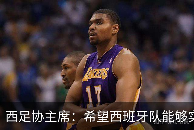 西足协主席：希望西班牙队能够实现夺冠的目标，但必须一步一步来