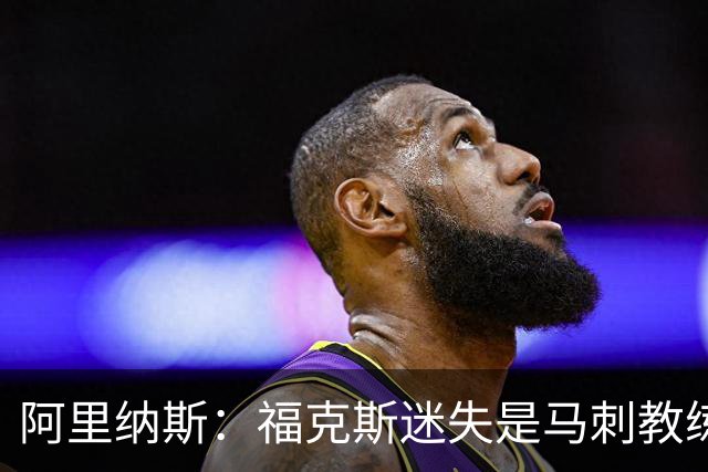 阿里纳斯：福克斯迷失是马刺教练组的问题 第四节没有决胜战术